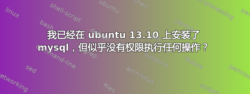 我已经在 ubuntu 13.10 上安装了 mysql，但似乎没有权限执行任何操作？