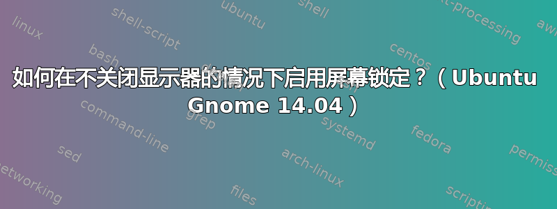 如何在不关闭显示器的情况下启用屏幕锁定？（Ubuntu Gnome 14.04）