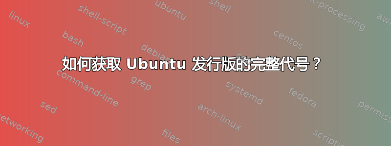 如何获取 Ubuntu 发行版的完整代号？