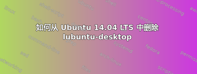 如何从 Ubuntu 14.04 LTS 中删除 lubuntu-desktop