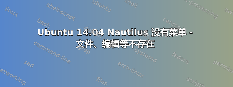 Ubuntu 14.04 Nautilus 没有菜单 - 文件、编辑等不存在