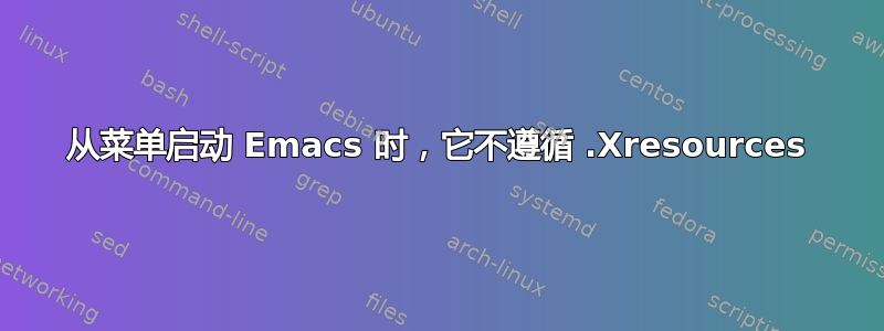 从菜单启动 Emacs 时，它不遵循 .Xresources