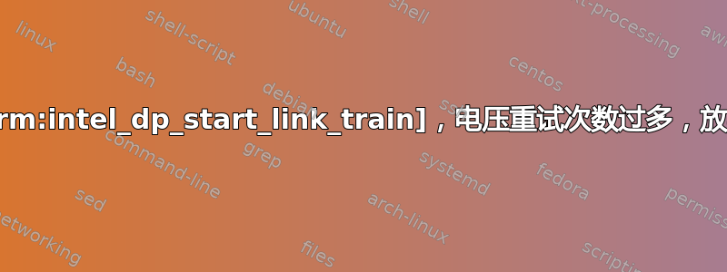 [drm:intel_dp_start_link_train]，电压重试次数过多，放弃