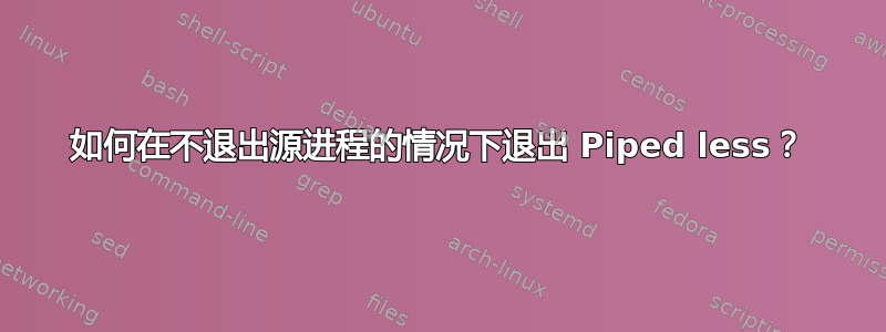 如何在不退出源进程的情况下退出 Piped less？