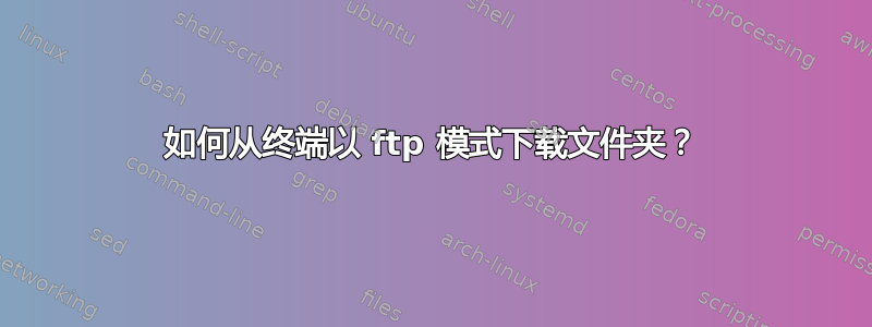 如何从终端以 ftp 模式下载文件夹？