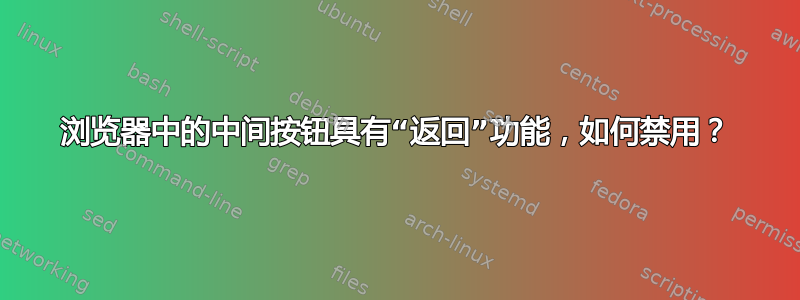 浏览器中的中间按钮具有“返回”功能，如何禁用？