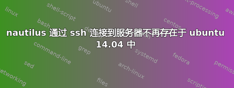 nautilus 通过 ssh 连接到服务器不再存在于 ubuntu 14.04 中