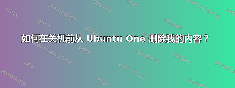 如何在关机前从 Ubuntu One 删除我的内容？