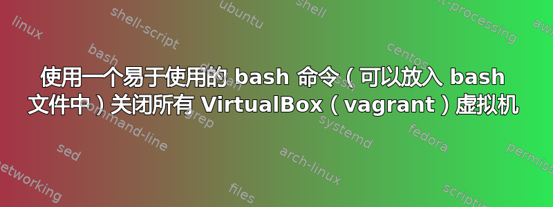 使用一个易于使用的 bash 命令（可以放入 bash 文件中）关闭所有 VirtualBox（vagrant）虚拟机