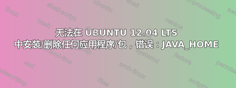 无法在 UBUNTU 12.04 LTS 中安装/删除任何应用程序/包，错误：JAVA_HOME