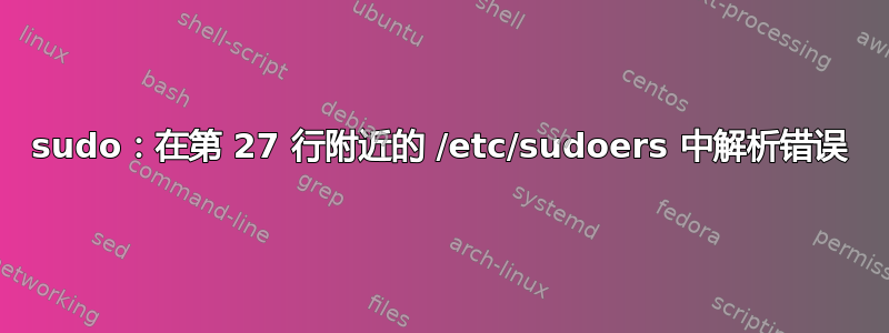 sudo：在第 27 行附近的 /etc/sudoers 中解析错误