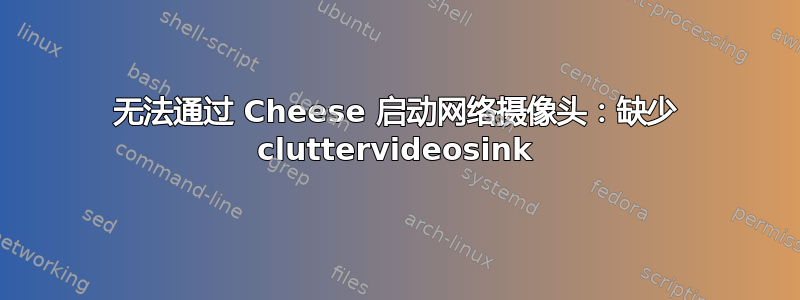 无法通过 Cheese 启动网络摄像头：缺少 cluttervideosink