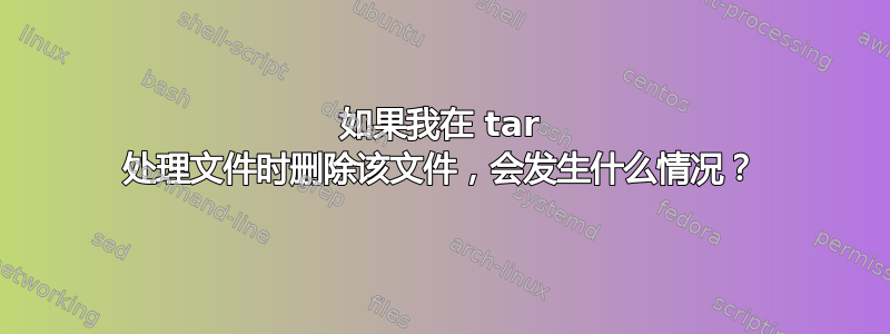 如果我在 tar 处理文件时删除该文件，会发生什么情况？