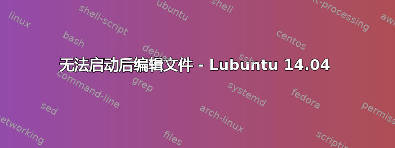 无法启动后编辑文件 - Lubuntu 14.04