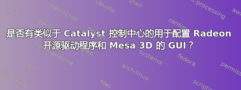 是否有类似于 Catalyst 控制中心的用于配置 Radeon 开源驱动程序和 Mesa 3D 的 GUI？