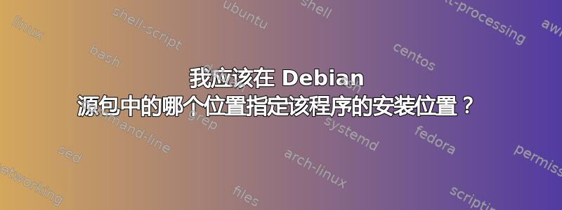 我应该在 Debian 源包中的哪个位置指定该程序的安装位置？