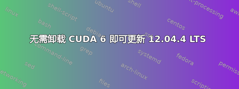 无需卸载 CUDA 6 即可更新 12.04.4 LTS