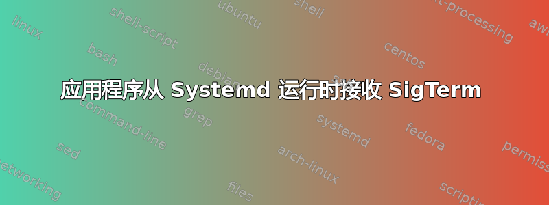 应用程序从 Systemd 运行时接收 SigTerm