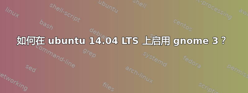 如何在 ubuntu 14.04 LTS 上启用 gnome 3？