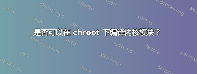 是否可以在 chroot 下编译内核模块？