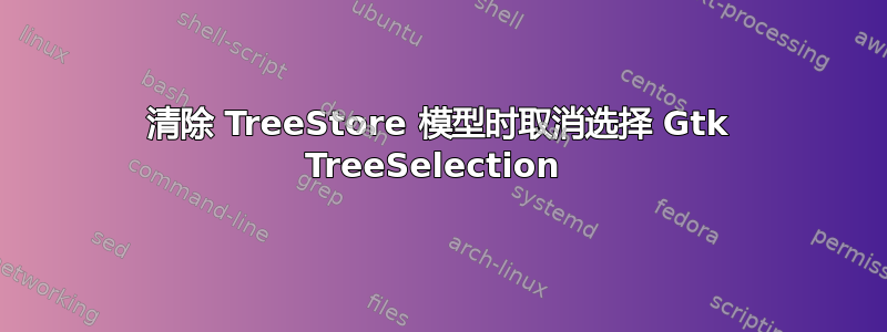 清除 TreeStore 模型时取消选择 Gtk TreeSelection 