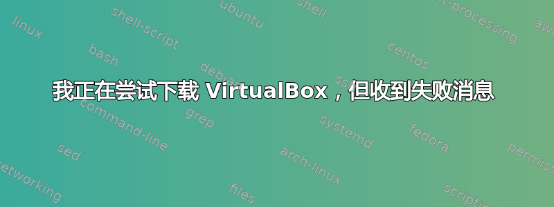 我正在尝试下载 VirtualBox，但收到失败消息