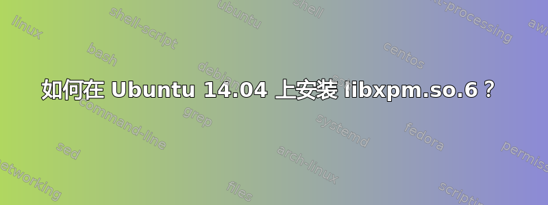 如何在 Ubuntu 14.04 上安装 libxpm.so.6？