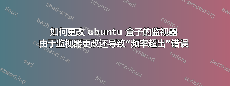 如何更改 ubuntu 盒子的监视器 由于监视器更改还导致“频率超出”错误