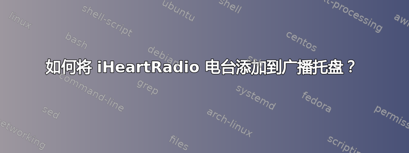 如何将 iHeartRadio 电台添加到广播托盘？