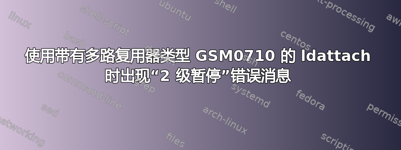 使用带有多路复用器类型 GSM0710 的 ldattach 时出现“2 级暂停”错误消息