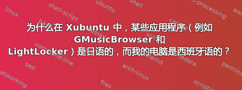 为什么在 Xubuntu 中，某些应用程序（例如 GMusicBrowser 和 LightLocker）是日语的，而我的电脑是西班牙语的？