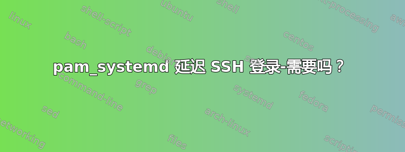 pam_systemd 延迟 SSH 登录-需要吗？