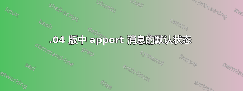 14.04 版中 apport 消息的默认状态