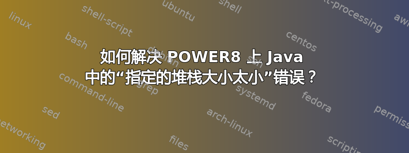 如何解决 POWER8 上 Java 中的“指定的堆栈大小太小”错误？