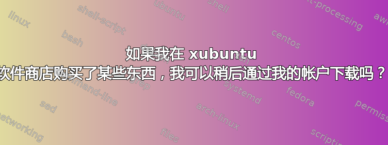 如果我在 xubuntu 软件商店购买了某些东西，我可以稍后通过我的帐户下载吗？