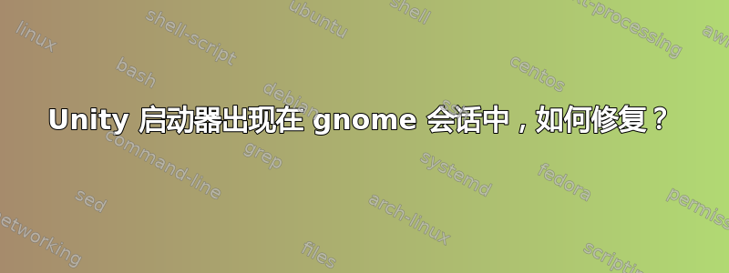 Unity 启动器出现在 gnome 会话中，如何修复？