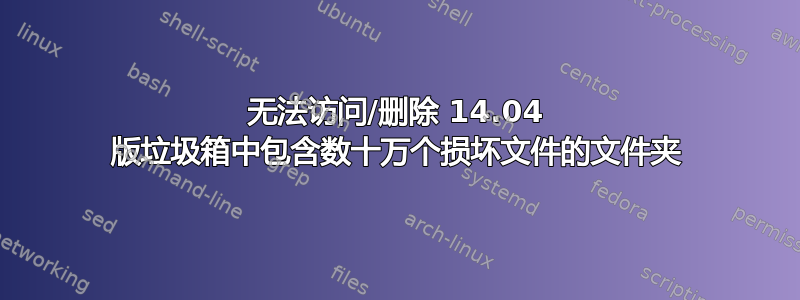 无法访问/删除 14.04 版垃圾箱中包含数十万个损坏文件的文件夹