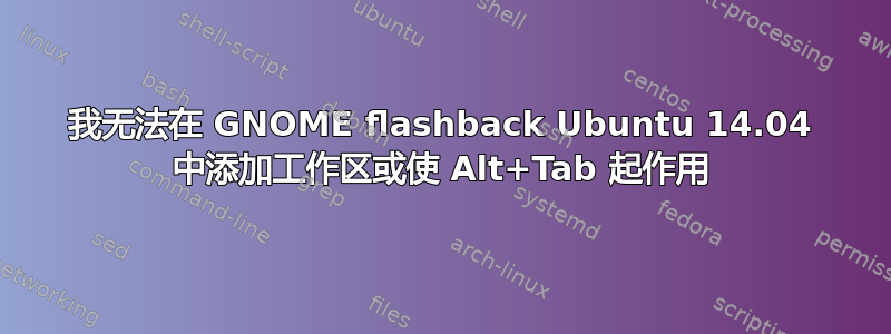 我无法在 GNOME flashback Ubuntu 14.04 中添加工作区或使 Alt+Tab 起作用