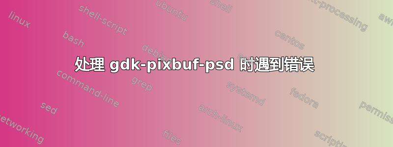 处理 gdk-pixbuf-psd 时遇到错误