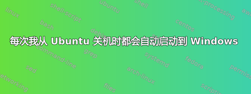 每次我从 Ubuntu 关机时都会自动启动到 Windows