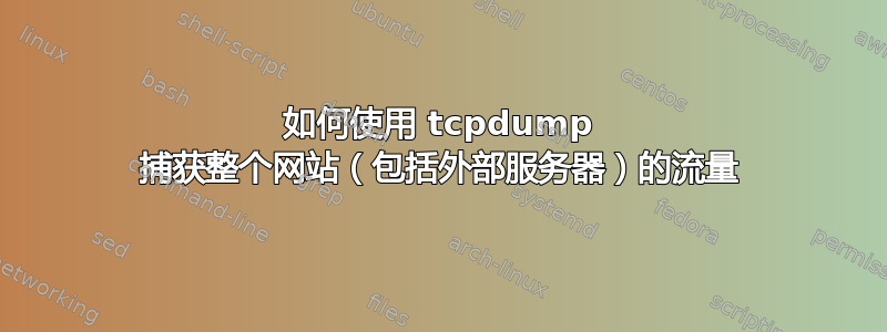 如何使用 tcpdump 捕获整个网站（包括外部服务器）的流量