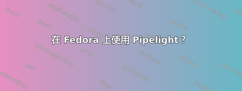 在 Fedora 上使用 Pipelight？