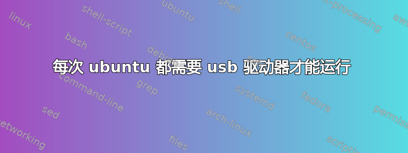 每次 ubuntu 都需要 usb 驱动器才能运行