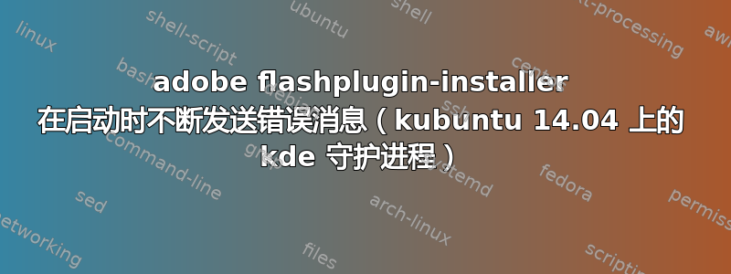 adobe flashplugin-installer 在启动时不断发送错误消息（kubuntu 14.04 上的 kde 守护进程）