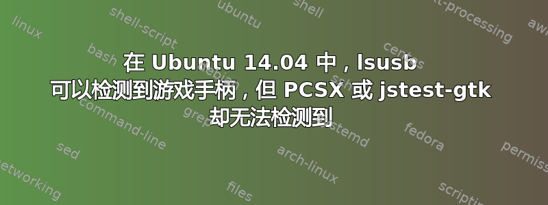 在 Ubuntu 14.04 中，lsusb 可以检测到游戏手柄，但 PCSX 或 jstest-gtk 却无法检测到