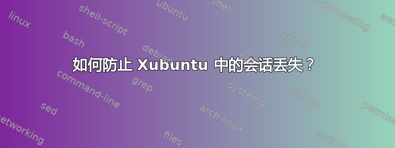 如何防止 Xubuntu 中的会话丢失？