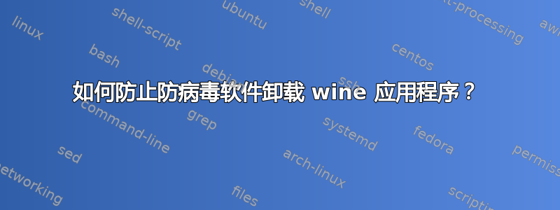 如何防止防病毒软件卸载 wine 应用程序？