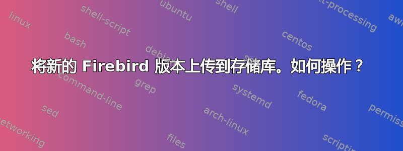 将新的 Firebird 版本上传到存储库。如何操作？