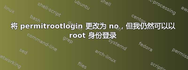 将 permitrootlogin 更改为 no，但我仍然可以以 root 身份登录