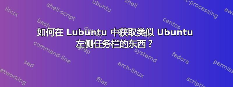 如何在 Lubuntu 中获取类似 Ubuntu 左侧任务栏的东西？